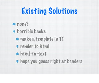 Existing Solutions
none?
horrible hacks
 make a template in TT
 render to html
 html-to-text
 hope you guess right at headers
 