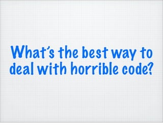 What’s the best way to
deal with horrible code?
 