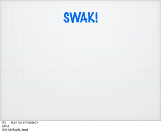 SWAK!




/fs    (can be chrooted)
/dist
/kit (default, too)
 