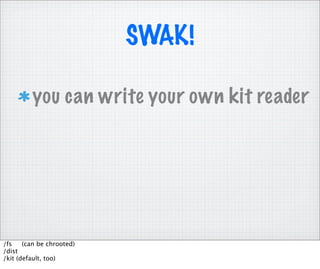 SWAK!

         you can write your own kit reader




/fs    (can be chrooted)
/dist
/kit (default, too)
 