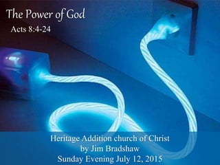 The Power of God
Acts 8:4-24
Heritage Addition church of Christ
by Jim Bradshaw
Sunday Evening July 12, 2015
 