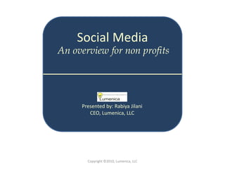 Social Media
An overview for non profits




     Presented by: Rabiya Jilani
        CEO, Lumenica, LLC




       Copyright ©2010, Lumenica, LLC
 