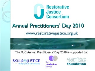Annual Practitioners’ Day 2010 www.restorativejustice.org.uk The RJC Annual Practitioners’ Day 2010 is supported by: 