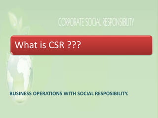 What is CSR ???
BUSINESS OPERATIONS WITH SOCIAL RESPOSIBILITY.
 