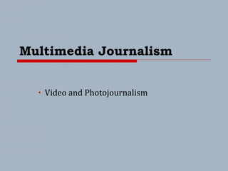 Multimedia Journalism
• Video and Photojournalism
 