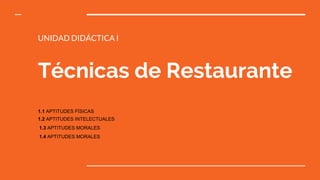 Técnicas de Restaurante
UNIDAD DIDÁCTICA I
1.1 APTITUDES FÍSICAS
1.2 APTITUDES INTELECTUALES
1.3 APTITUDES MORALES
1.4 APTITUDES MORALES
 