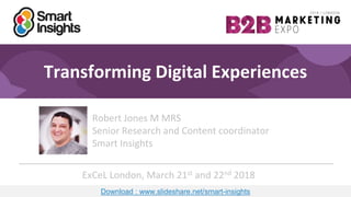 1
Transforming Digital Experiences
Robert Jones M MRS
Senior Research and Content coordinator
Smart Insights
ExCeL London, March 21st and 22nd 2018
Download : www.slideshare.net/smart-insights
 