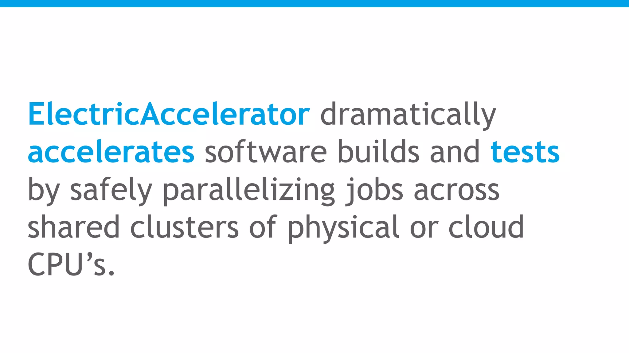 ElectricAccelerator dramatically
accelerates software builds and tests
by safely parallelizing jobs across
shared clusters of physical or cloud
CPU’s.
 