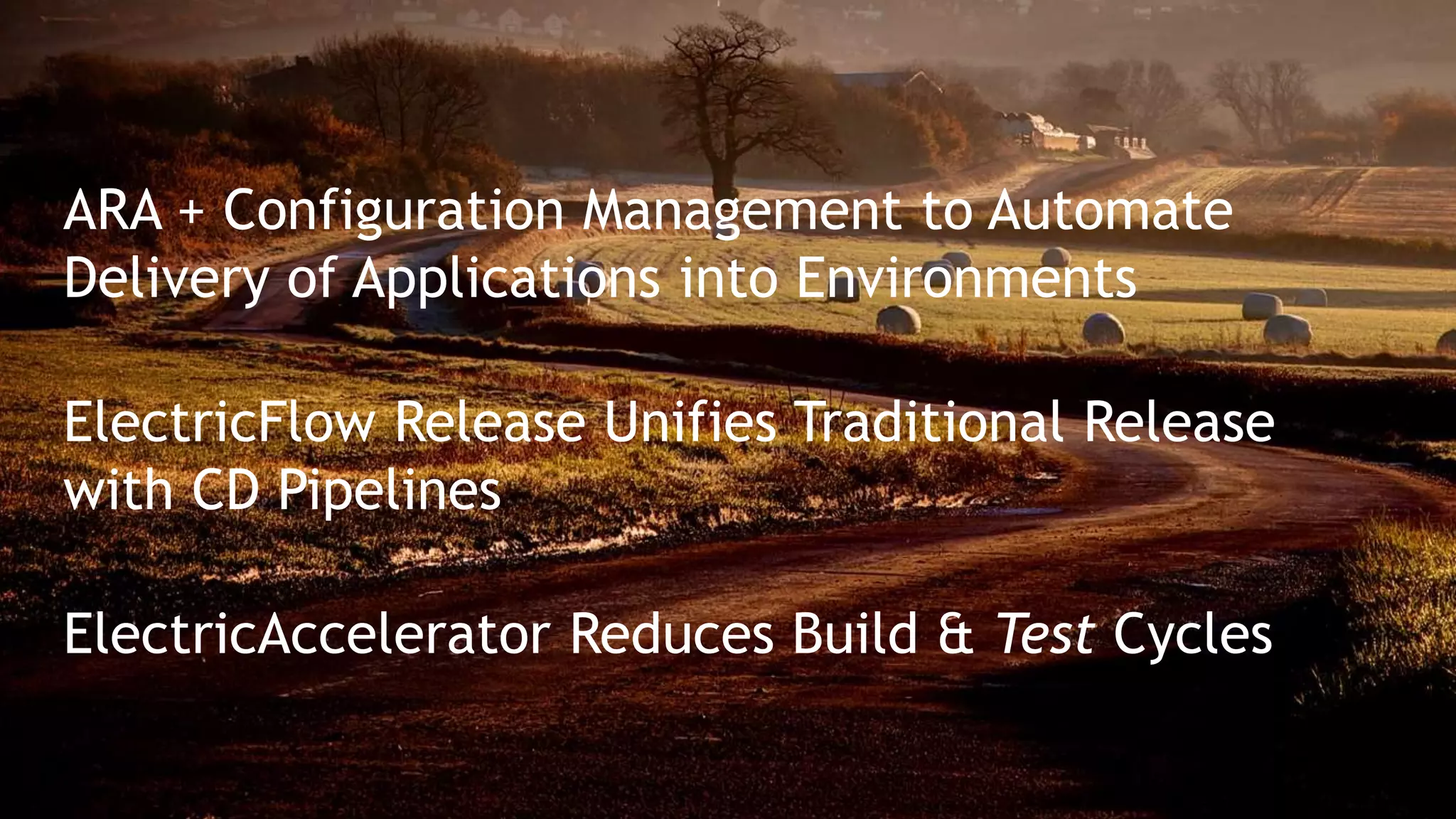 ARA + Configuration Management to Automate
Delivery of Applications into Environments
ElectricFlow Release Unifies Traditional Release
with CD Pipelines
ElectricAccelerator Reduces Build & Test Cycles
 