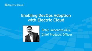 Rohit Jainendra (RJ)
Chief Products Officer
Enabling DevOps Adoption
with Electric Cloud
 