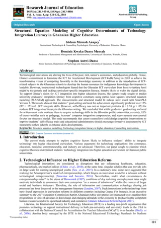 Research Journal of Education
ISSN(e): 2413-0540, ISSN(p): 2413-8886
Vol. 4, Issue. 8, pp: 121-132, 2018
URL: http://arpgweb.com/?ic=journal&journal=15&info=aims
Academic Research Publishing
Group
*Corresponding Author
121
Original Research Open Access
Structural Equation Modeling of Cognitive Determinants of Technology
Integration Literacy in Ghanaian Higher Education
Gideon Mensah Anapey*
Instructional Technologist & Counselling Psychologist, University of Education, Winneba, Ghana
Dominic Kwaku Danso Mensah
Professor of Educational Management and Administration, University of Education, Winneba, Ghana
Stephen Antwi-Danso
Senior Lecturer, Department of Psychology and Education, University of Education, Winneba, Ghana
Abstract
Technological innovations are altering the lives of the poor, rich, nation‘s economics, and education globally. Hence,
Ghana‘s commitment to formulate the ICT for Accelerated Development (ICT4AD) Policy in 2003 to achieve the
transformative vision of competing favorably in the knowledge economy in addition to the introduction of ICT-
related subjects in the Ghanaian schools to develop the human resources for indigenous knowledge development is
laudable. However, instructional technologists feared that the Ghanaian ICT curriculum from basic to tertiary level
might be too generic and lacking curriculum-specific integration literacy, thereby likely to widen the digital divide.
To support Ghana‘s vision for ICT integration into higher education lessons, the current study sought to predict
university graduates‘ integration literacy from cognitive constructs using partial least squares structural equation
modeling (PLS-SEM) approach. The measurements and structural model fit indices were tested with SmartPLS
Version 3. The results showed that students‘‘ goal-setting and need for achievement significantly predicted over 15%
(R2 = .155) of ICT integrate skills. However, self-efficacy was not an important predictor (t = 1.74, p > .05) for
students ICT integration literacy in the Ghanaian setting. We concluded that whilst graduates‘ goal-setting and need
for achievement traits motivate them to acquire technology skills in the Ghanaian public universities, certainly, 85%
of latent variables such as pedagogy, lecturers‘ computer integration competencies, and access remain unaccounted
for per our structural model. The study recommends that career counsellors could design cognitive interventions to
improve students‘ self-efficacy traits and educational administrators should encourage formative assessment by ICT
instructors in their schools to enhance skills developments.
Keywords: Structural equation modelling; Technology integration literacy in higher education; Counselling intervention.
CC BY: Creative Commons Attribution License 4.0
1. Introduction
The current study attempts to explore cognitive factors likely to influence students‘ ability to integrate
technology into higher educational curriculum. Various arguments for technology applications into commerce,
education, medicine, entrepreneurship, and industry are advanced. Therefore, our paper sought to examine which
cognitive theories underpinned students‘ technology integration into higher education curriculum in Ghanaian public
universities.
2. Technological Influence on Higher Education Reforms
Technological innovations are considered as disruptions that are influencing healthcare, education,
pharmaceuticals, and market indices (Chiles et al., 2010); at the same time, singular solution that can provide jobs
on large scale for teaming unemployed youths (Ács et al., 2015). In a cautionary tone, some have suggested that
realising the Schumpeterian‘s model of entrepreneurship, which hinges on innovation would be a delusion without
technological entrepreneurship (Francoise and Janviere, 2016). Nevertheless, under what circumstances do
entrepreneurship strive? In the views of Hansemark (1997), conditions of sky rocketing unemployment rates might
motivate individuals to commence their own enterprises ―as a means of subsistence‖ within the context of larger
social and business indicators. Therefore, the role of information and communication technology altering job
processes has been discussed in the management literature (Laudon, 2007). Such innovations in the technology front
have found expression in curriculum reforms in different countries including Ghana. For instance, in an executive
summary to the 2007 Education Commission Report, Ghanaian public universities are mandated to re-examine their
programmes in view of advances in knowledge and changing demands in the economy to produce highly competent
human resources capable to spearhead industry and commerce (Ghana's Education Reform Report, 2007).
Likewise, the International Society for Technology Education (ISTE) is a leading non-profit organisation that
promotes technology to support instructional delivery in both pre-university and university levels in the USA in
collaboration with the National Council for Accreditation for Teacher Education (NCATE) over decades (Shelly et
al., 2006). Another body managed by the ISTE is the National Educational Technology Standards for Students
 