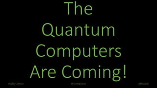 The
Quantum
Computers
Are Coming!#VoxxedQuantum @blalasaadriAlasdair Collinson
 