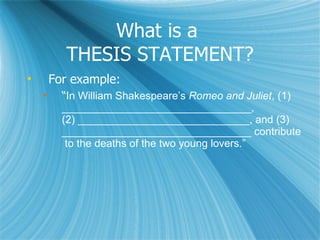 What is a  THESIS STATEMENT? For example: “ In William Shakespeare’s  Romeo and Juliet , (1) ________________________________, (2) _____________________________, and (3) ________________________________ contribute to the deaths of the two young lovers.”  