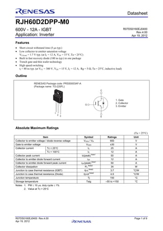 R07DS0160EJ0400 Rev.4.00 Page 1 of 9
Apr 19, 2012
Preliminary Datasheet
RJH60D2DPP-M0
600V - 12A - IGBT
Application: Inverter
Features
 Short circuit withstand time (5 s typ.)
 Low collector to emitter saturation voltage
VCE(sat) = 1.7 V typ. (at IC = 12 A, VGE = 15 V, Ta = 25°C)
 Built in fast recovery diode (100 ns typ.) in one package
 Trench gate and thin wafer technology
 High speed switching
tf = 80 ns typ. (at VCC = 300 V, VGE = 15 V, IC = 12 A, Rg = 5 , Ta = 25°C, inductive load)
Outline
RENESAS Package code: PRSS0003AF-A
(Package name: TO-220FL)
1
2 3
1. Gate
2. Collector
3. Emitter
C
G
E
Absolute Maximum Ratings
(Ta = 25°C)
Item Symbol Ratings Unit
Collector to emitter voltage / diode reverse voltage VCES / VR 600 V
Gate to emitter voltage VGES ±30 V
Tc = 25°C IC 25 ACollector current
Tc = 100°C IC 12 A
Collector peak current ic(peak)
Note1
50 A
Collector to emitter diode forward current iDF 12 A
Collector to emitter diode forward peak current iDF(peak)
Note1
50 A
Collector dissipation PC
Note2
34 W
Junction to case thermal resistance (IGBT) j-c
Note2
3.7 °C/W
Junction to case thermal resistance (Diode) j-cd
Note2
4.9 °C/W
Junction temperature Tj 150 °C
Storage temperature Tstg –55 to +150 °C
Notes: 1. PW  10 s, duty cycle  1%
2. Value at Tc = 25C
R07DS0160EJ0400
Rev.4.00
Apr 19, 2012
 