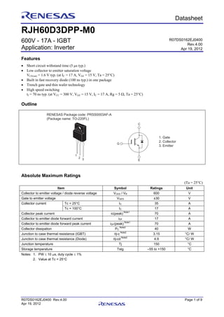 R07DS0162EJ0400 Rev.4.00 Page 1 of 9
Apr 19, 2012
Preliminary Datasheet
RJH60D3DPP-M0
600V - 17A - IGBT
Application: Inverter
Features
 Short circuit withstand time (5 s typ.)
 Low collector to emitter saturation voltage
VCE(sat) = 1.6 V typ. (at IC = 17 A, VGE = 15 V, Ta = 25°C)
 Built in fast recovery diode (100 ns typ.) in one package
 Trench gate and thin wafer technology
 High speed switching
tf = 70 ns typ. (at VCC = 300 V, VGE = 15 V, IC = 17 A, Rg = 5 , Ta = 25°C)
Outline
RENESAS Package code: PRSS0003AF-A
(Package name: TO-220FL)
1
2 3
1. Gate
2. Collector
3. Emitter
C
G
E
Absolute Maximum Ratings
(Ta = 25°C)
Item Symbol Ratings Unit
Collector to emitter voltage / diode reverse voltage VCES / VR 600 V
Gate to emitter voltage VGES ±30 V
Tc = 25°C IC 35 ACollector current
Tc = 100°C IC 17 A
Collector peak current ic(peak)
Note1
70 A
Collector to emitter diode forward current iDF 17 A
Collector to emitter diode forward peak current iDF(peak)
Note1
70 A
Collector dissipation PC
Note2
40 W
Junction to case thermal resistance (IGBT) j-c
Note2
3.15 °C/ W
Junction to case thermal resistance (Diode) j-cd
Note2
4.9 °C/ W
Junction temperature Tj 150 °C
Storage temperature Tstg –55 to +150 °C
Notes: 1. PW  10 s, duty cycle  1%
2. Value at Tc = 25C
R07DS0162EJ0400
Rev.4.00
Apr 19, 2012
 
