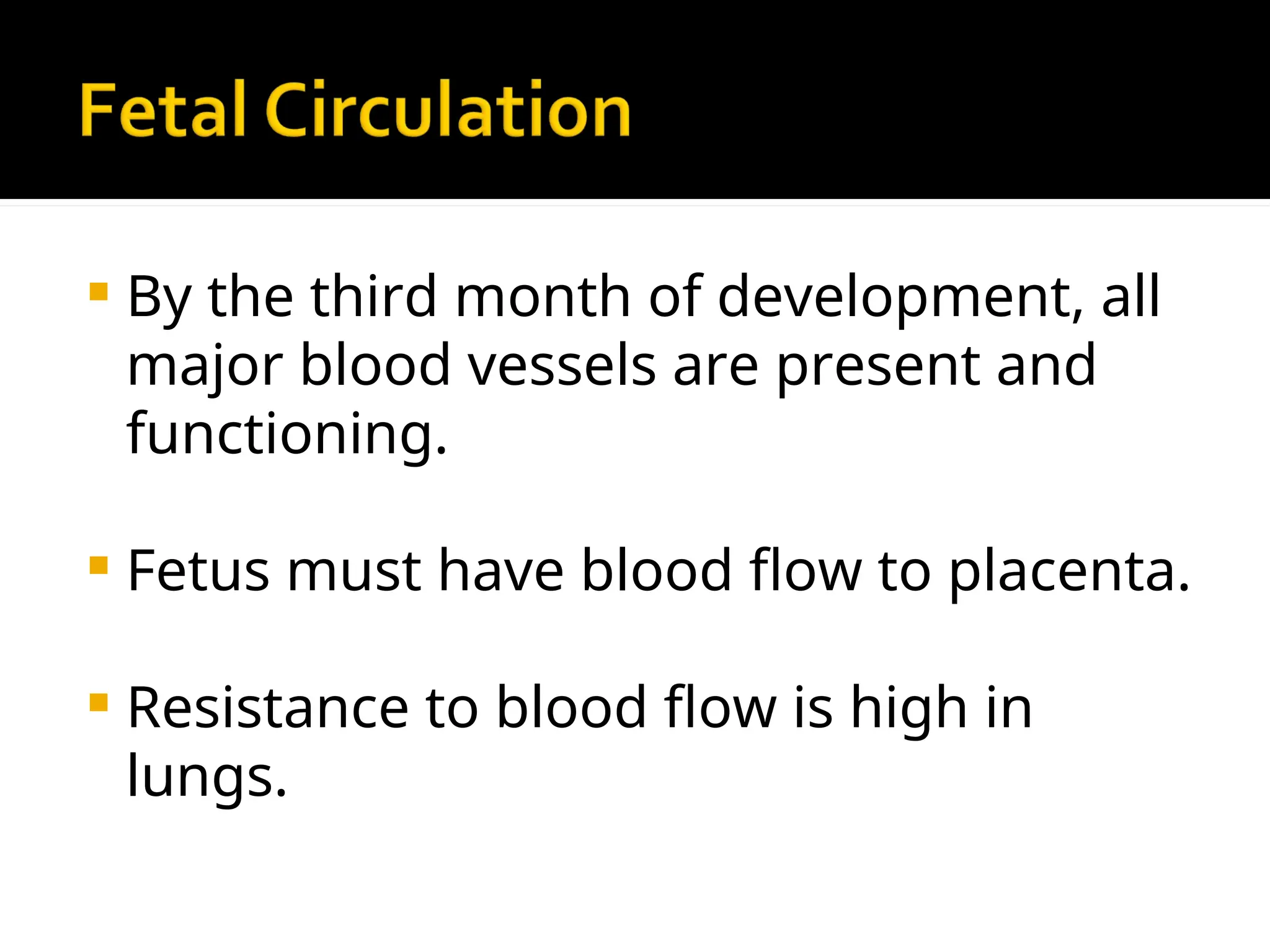  By the third month of development, all
major blood vessels are present and
functioning.
 Fetus must have blood flow to placenta.
 Resistance to blood flow is high in
lungs.
 