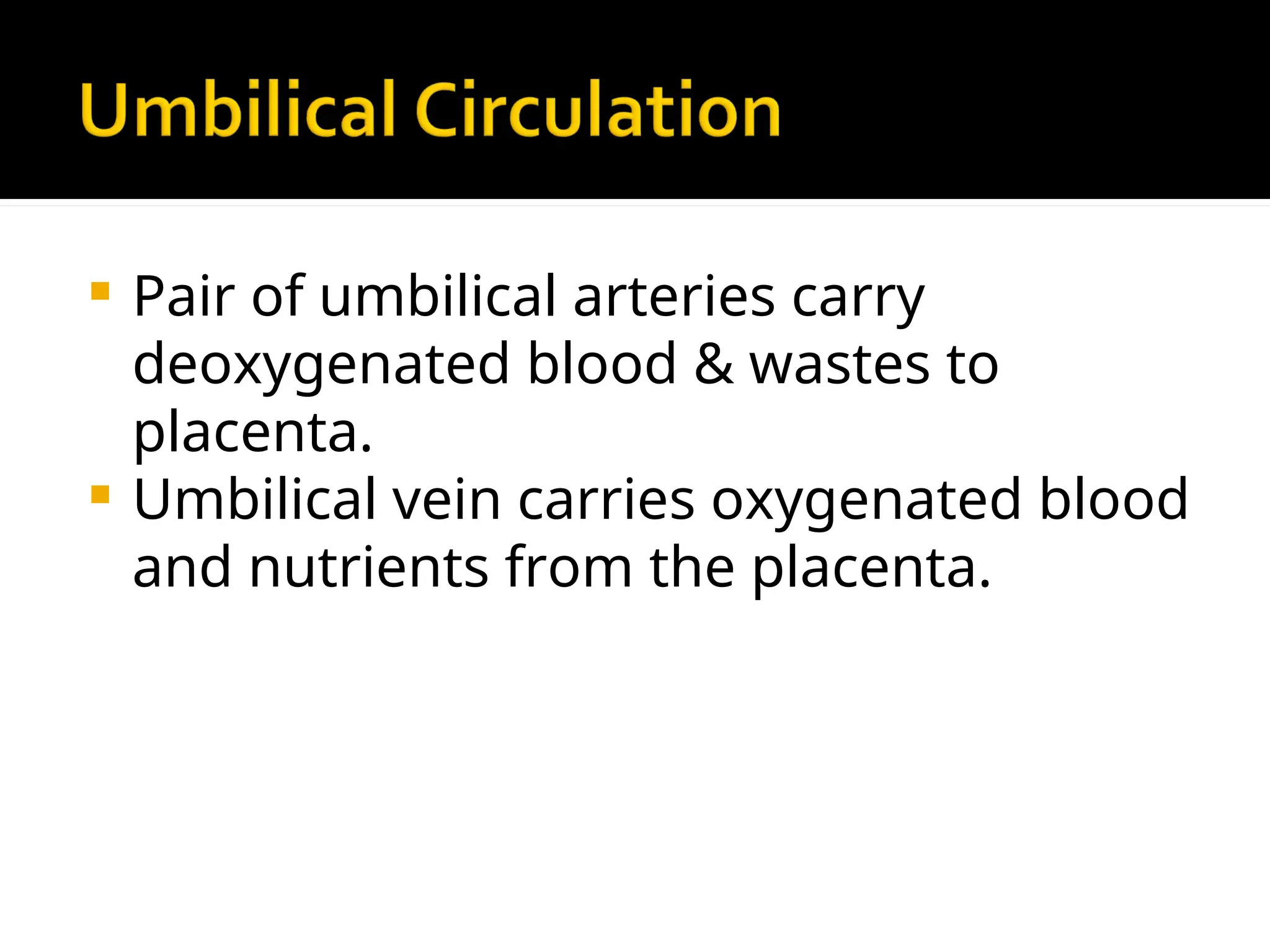  Pair of umbilical arteries carry
deoxygenated blood & wastes to
placenta.
 Umbilical vein carries oxygenated blood
and nutrients from the placenta.
 