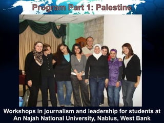 Program Part 1: PalestineWorkshops in journalism and leadership for students at An Najah National University, Nablus, West Bank