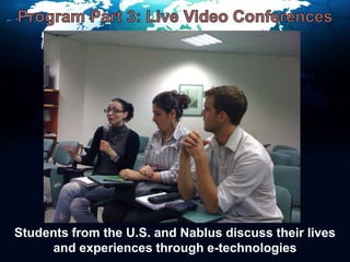 Program Part 3: Live Video ConferencesStudents from the U.S. and Nablus discuss their lives and experiences through e-technologies