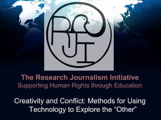 The Research Journalism InitiativeSupporting Human Rights through Education,[object Object],Creativity and Conflict: Methods for Using Technology to Explore the “Other”,[object Object]