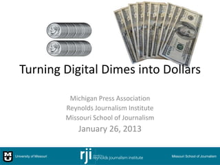Turning Digital Dimes into Dollars

                          Michigan Press Association
                         Reynolds Journalism Institute
                         Missouri School of Journalism
                             January 26, 2013

University of Missouri                                   Missouri School of Journalism
 