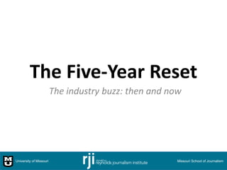The Five-Year Reset
The industry buzz: then and now
University of Missouri Missouri School of Journalism
 