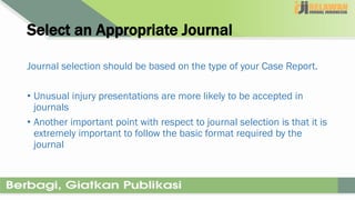 Select an Appropriate Journal
Journal selection should be based on the type of your Case Report.
• Unusual injury presentations are more likely to be accepted in
journals
• Another important point with respect to journal selection is that it is
extremely important to follow the basic format required by the
journal
 