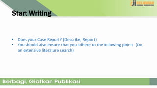 Start Writing
• Does your Case Report? (Describe, Report)
• You should also ensure that you adhere to the following points (Do
an extensive literature search)
 