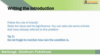 Writing the Introduction
Follow the rule of brevity!
State the issue and its significance. You can also cite some articles
that have already referred to this problem
Tip 1!
Do not forget to mention how rare the condition is.
 