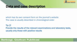 Data and case description
which has its own consent form on the journal’s website
The case is usually described in chronological order
Tip 2!
Provide the results of the relevant examinations and laboratory tests,
usually only those with positive results
 