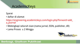 AcademicKeys
Syarat
• daftar di alamat
https://engineering.academickeys.com/login.php?forward=add_
a_journal
• Melengkapi seluruh isian (nama jurnal, ISSN, publisher, dll)
• Lama Proses ± 2 Minggu
 