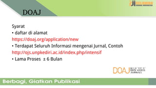 DOAJ
Syarat
• daftar di alamat
https://doaj.org/application/new
• Terdapat Seluruh Informasi mengenai Jurnal, Contoh
http://ojs.unpkediri.ac.id/index.php/intensif
• Lama Proses ± 6 Bulan
 