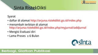 Sinta RistekDikti
Syarat
• daftar di alamat http://arjuna.ristekdikti.go.id/index.php
• menambah terbitan di alamat
http://arjuna.ristekdikti.go.id/index.php/myjurnal/addJurnal
• Mengisi Evaluasi diri
• Lama Proses ± 6 Bulan
 