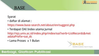 BASE
Syarat
• daftar di alamat :
https://www.base-search.net/about/en/suggest.php
• Terdapat OAI Index utama Jurnal
http://ojs.univ.ac.id/index.php/index/oai?verb=ListRecords&met
adataPrefix=oai_dc
• Lama Proses ± 1 Bulan
 