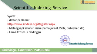 Scientific Indexing Service
Syarat
• daftar di alamat
http://www.sindexs.org/Register.aspx
• Melengkapi seluruh isian (nama jurnal, ISSN, publisher, dll)
• Lama Proses ± 3 Minggu
 
