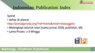 Indonesian Publication Index
Syarat
• daftar di alamat
http://portalgaruda.org/?ref=home&mod=newsuggest
• Melengkapi seluruh isian (nama jurnal, ISSN, publisher, dll)
• Lama Proses ± 5 Minggu
 