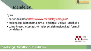 Mendeley
Syarat
• daftar di alamat https://www.mendeley.com/join/
• Melengkapi isian (nama jurnal, deskirpsi, upload jurnal, dll)
• Lama Proses: otomatis terindex setelah melengkapi formulir
pendaftaran
 