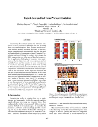Robust Joint and Individual Variance Explained
Christos Sagonas1,2
, Yannis Panagakis1,3
, Alina Leidinger1
, Stefanos Zafeiriou1
1
Imperial College London, UK
2
Onﬁdo, UK
3
Middlesex University London, UK
christos.sagonas@onfido.com, {i.panagakis, s.zafeiriou}@imperial.ac.uk
Abstract
Discovering the common (joint) and individual sub-
spaces is crucial for analysis of multiple data sets, including
multi-view and multi-modal data. Several statistical ma-
chine learning methods have been developed for discover-
ing the common features across multiple data sets. The most
well studied family of the methods is that of Canonical Cor-
relation Analysis (CCA) and its variants. Even though the
CCA is a powerful tool, it has several drawbacks that ren-
der its application challenging for computer vision appli-
cations. That is, it discovers only common features and not
individual ones, and it is sensitive to gross errors present
in visual data. Recently, efforts have been made in order
to develop methods that discover individual and common
components. Nevertheless, these methods are mainly appli-
cable in two sets of data. In this paper, we investigate the
use of a recently proposed statistical method, the so-called
Joint and Individual Variance Explained (JIVE) method, for
the recovery of joint and individual components in an arbi-
trary number of data sets. Since, the JIVE is not robust to
gross errors, we propose alternatives, which are both robust
to non-Gaussian noise of large magnitude, as well as able
to automatically ﬁnd the rank of the individual components.
We demonstrate the effectiveness of the proposed approach
to two computer vision applications, namely facial expres-
sion synthesis and face age progression in-the-wild.
1. Introduction
Extracting the modes of variation from two or multi-
ple data sets has created a wealth of research in statistics,
signal and image processing, and computer vision. Two
mathematically similar but conceptually different models
underlie the bulk of the methodologies. In particular, the
Canonical Correlation Analysis (CCA) [12] and its variants
e.g.,[17, 24] are the methods of choice for extracting lin-
ear correlated components among two or more sets of vari-
ables. Similarly, inter-battery factor analysis [37] and its
+ +=
Input Joint Individual Error
X J A E
Proposed Method
Applica ons
>Facial Expression Synthesis
>Face age progression
27 5136 56
0-3 08-15 21-30 41-50 61-70
George
Clooney
Figure 1. A visual representation of the RJIVE decomposition and
its applications considered in this paper. Images highlighted in red
boxes are given as input to the RJIVE (best viewed in color).
extensions e.g., [18] determines the common factors among
two sets of variables.
The main limitation of the above mentioned methods
is that they only recover the most correlated (joint) linear
subspace of the data, ignoring the individual components
of the data. This is alleviated by recent methods such as
4321
 