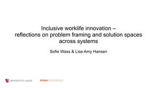 Inclusive worklife innovation –
reflections on problem framing and solution spaces
across systems
Sofie Wass & Lise Amy Hansen
 