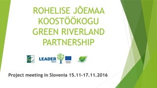 ROHELISE JÕEMAA
KOOSTÖÖKOGU
GREEN RIVERLAND
PARTNERSHIP
Project meeting in Slovenia 15.11-17.11.2016
 