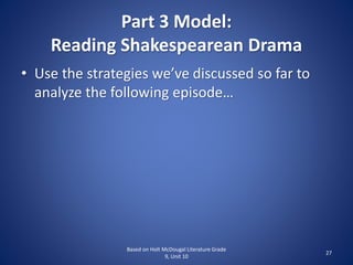 Part 3 Model:
Reading Shakespearean Drama
• Use the strategies we’ve discussed so far to
analyze the following episode…
Based on Holt McDougal Literature Grade
9, Unit 10
27
 