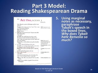 Part 3 Model:
Reading Shakespearean Drama
Based on Holt McDougal Literature Grade
9, Unit 10
30
5. Using marginal
notes as necessary,
paraphrase
Tybalt’s speech in
the boxed lines.
Why does Tybalt
hate Benvolio so
much?
 