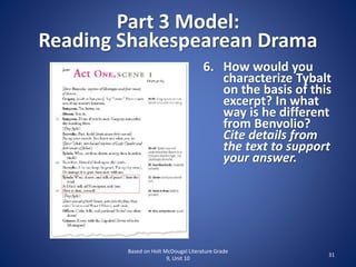 Part 3 Model:
Reading Shakespearean Drama
Based on Holt McDougal Literature Grade
9, Unit 10
31
6. How would you
characterize Tybalt
on the basis of this
excerpt? In what
way is he different
from Benvolio?
Cite details from
the text to support
your answer.
 