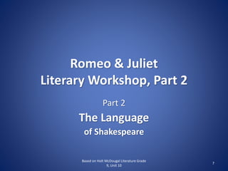 Romeo & Juliet
Literary Workshop, Part 2
Part 2
The Language
of Shakespeare
7
Based on Holt McDougal Literature Grade
9, Unit 10
 