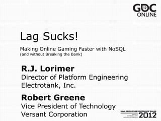 Lag Sucks!
Making Online Gaming Faster with NoSQL
(and without Breaking the Bank)



R.J. Lorimer
Director of Platform Engineering
Electrotank, Inc.
Robert Greene
Vice President of Technology
Versant Corporation
 