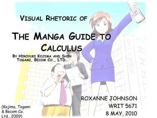 Visual Rhetoric of The Manga Guide to Calculus By Hiroyuki Kojima and Shin Togami, Becom Co., LTD. Roxanne Johnson WRIT 5671 8 May, 2010 (Kojima, Togami & Becom Co. Ltd., 2009)  