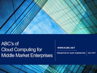 PAGE1
ABC’s of Cloud Computing
310-445-5300
www.RJMC.net
WWW.RJMC.NET
PRESENTED BY GARY RUBENSTEIN JULY 2017
ABC’s of
Cloud Computing for
Middle Market Enterprises
 