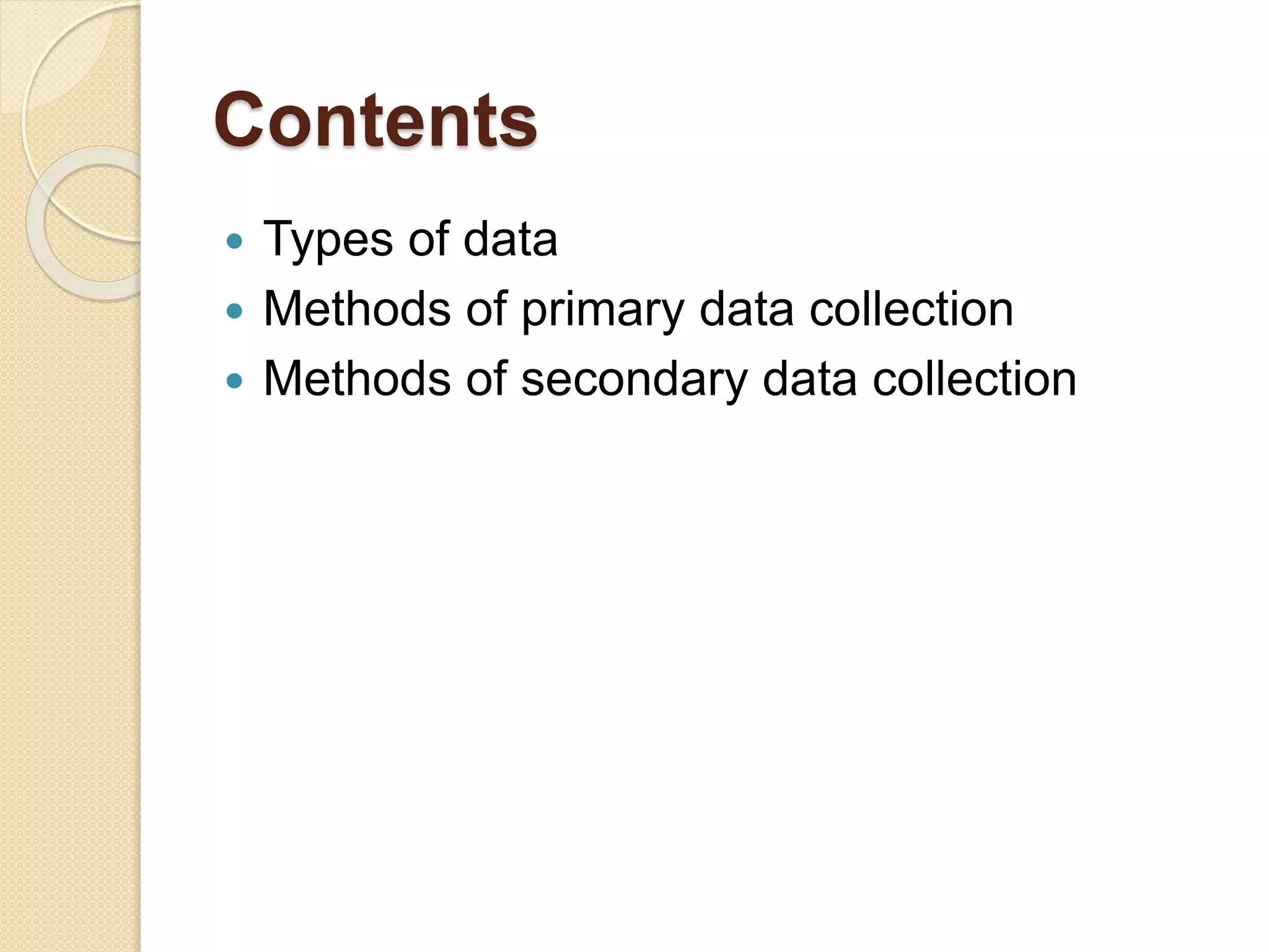 Contents 
 Types of data 
 Methods of primary data collection 
 Methods of secondary data collection 
 