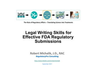 Legal Writing Skills for
Effective FDA Regulatory
Submissions
Robert Michalik, J.D., RAC
RegulatoryPro Consulting
https://www.linkedin.com/in/robertmichalik
September 2017
 