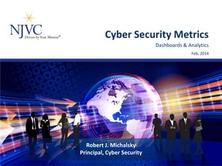Cyber Security Metrics
Dashboards & Analytics
Feb, 2014

Robert J. Michalsky
Principal, Cyber Security
NJVC, LLC Proprietary Data – UNCLASSIFIED

 